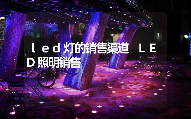 led灯的销售渠道 LED照明销售